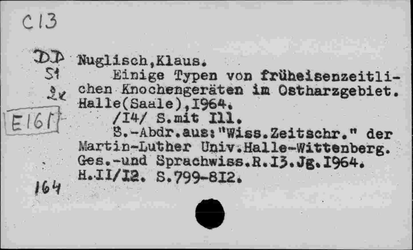 ﻿013
Nuglisch,Klaus.
Einige Typen von früheisenzeitli-chen Knochengeräten im Ostharzgebiet. Halle ( Saale ), 1964.
’ PlGfr. /W S*mit IU*
B.-Abdr.ausj”wlss.Zeitsehr.” der Martin-Luther Univ.Halle-Wittenberg. Ges.-und Sprachwiss.ß.IJ.Jg.1964* H.IX/I2. S.799-812.